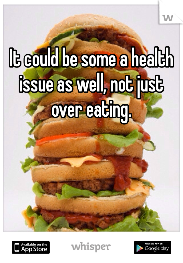 It could be some a health issue as well, not just over eating. 