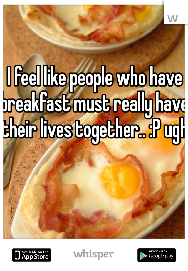 I feel like people who have breakfast must really have their lives together.. :P ugh