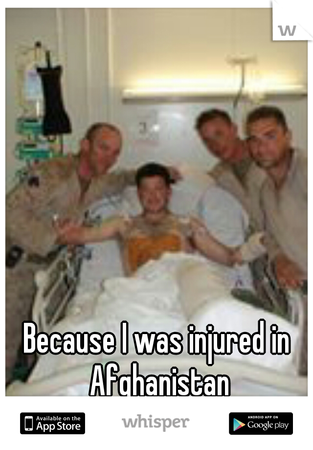 Because I was injured in Afghanistan