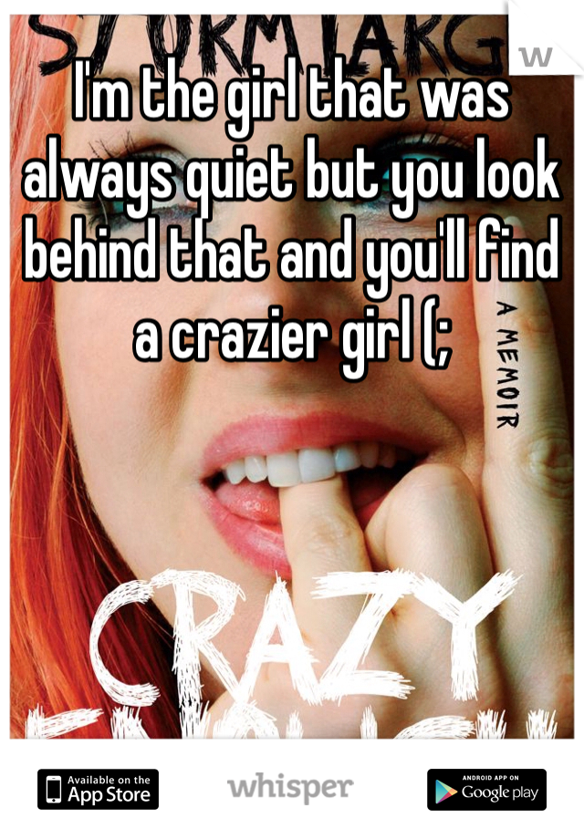 I'm the girl that was always quiet but you look behind that and you'll find a crazier girl (;