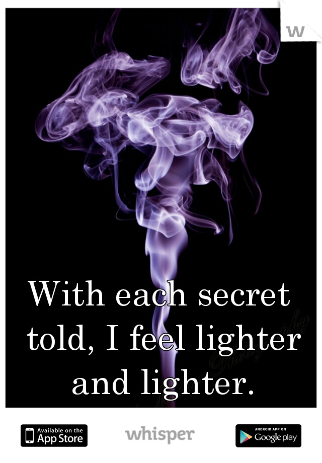 With each secret told, I feel lighter and lighter.