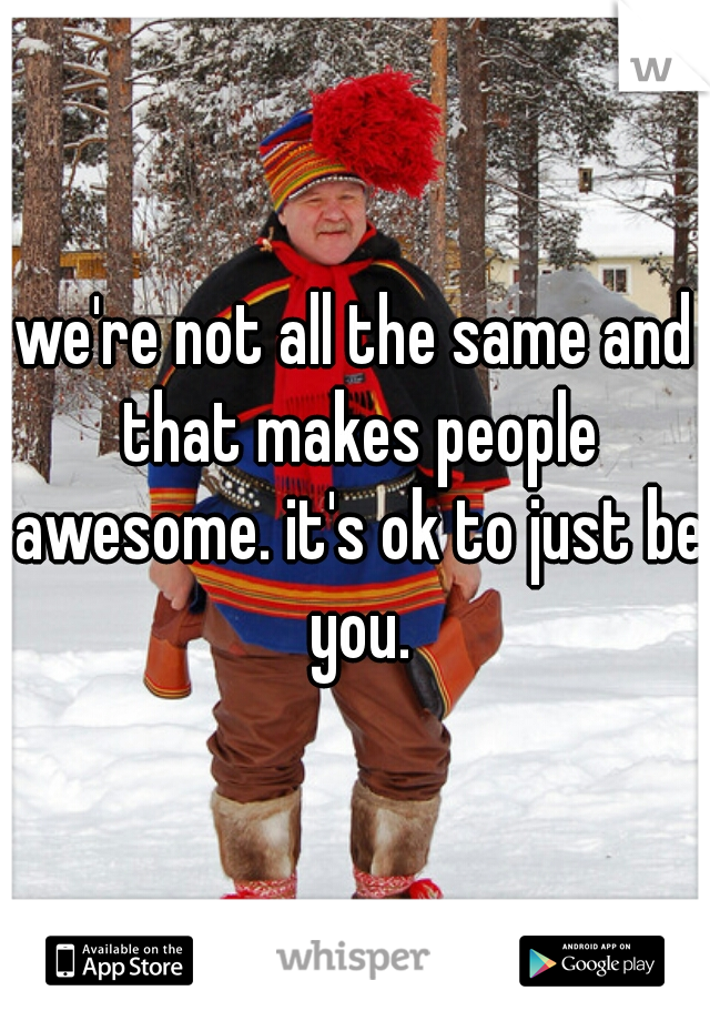 we're not all the same and that makes people awesome. it's ok to just be you.