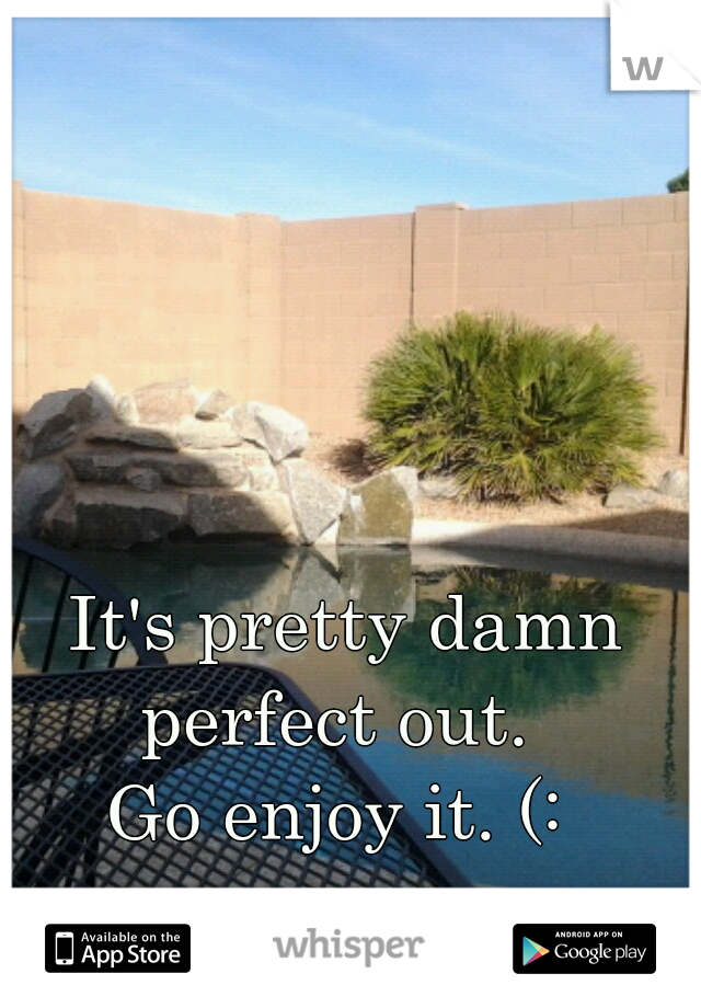  It's pretty damn perfect out. 
Go enjoy it. (:
