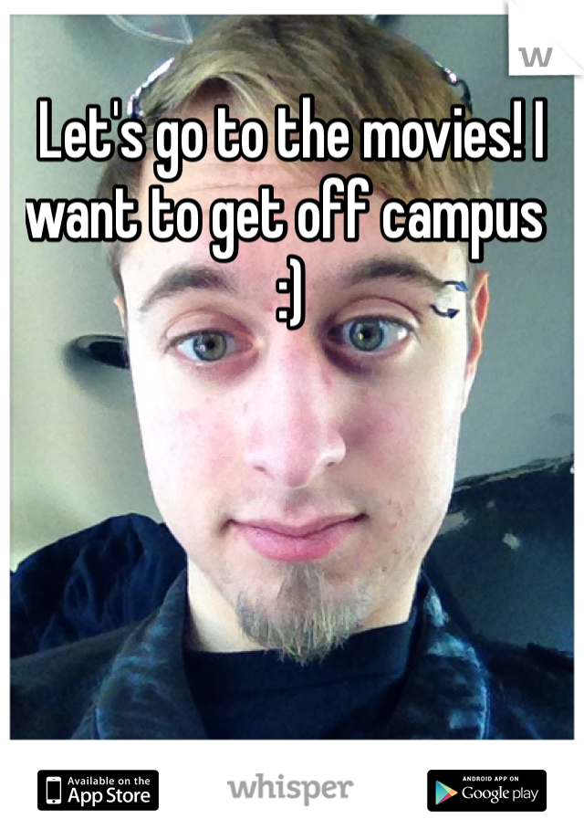 Let's go to the movies! I want to get off campus  :)