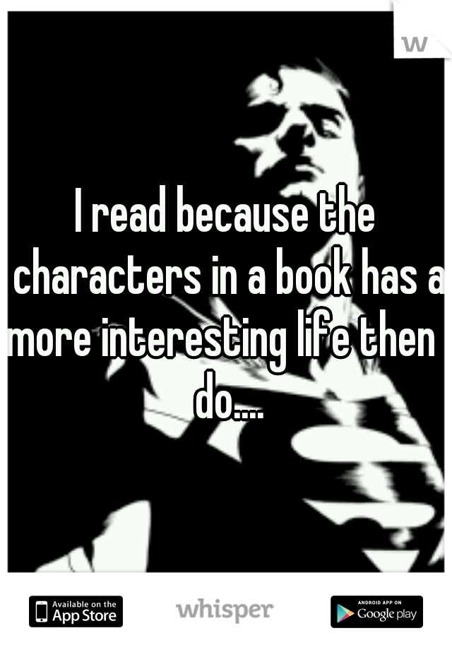 I read because the characters in a book has a more interesting life then I do....