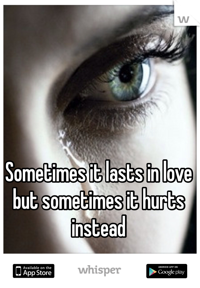 Sometimes it lasts in love but sometimes it hurts instead 