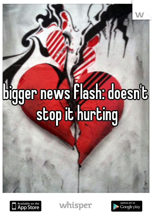 bigger news flash: doesn't stop it hurting