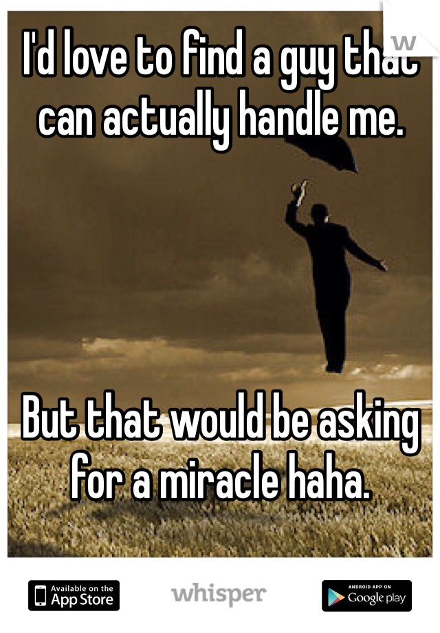 I'd love to find a guy that can actually handle me.




But that would be asking for a miracle haha.