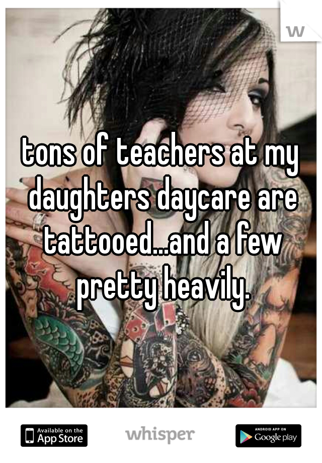 tons of teachers at my daughters daycare are tattooed...and a few pretty heavily.