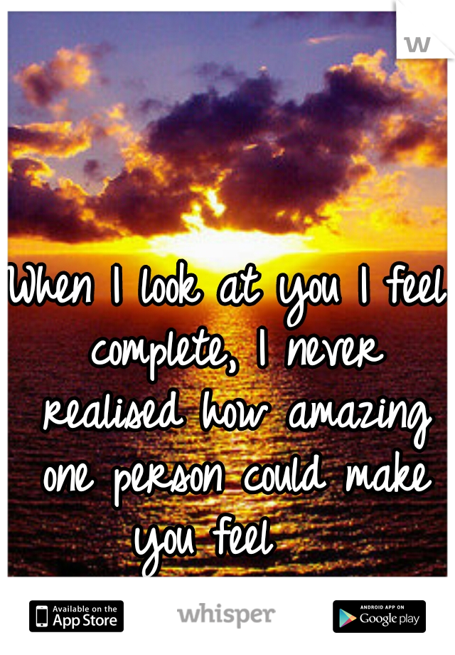 When I look at you I feel complete, I never realised how amazing one person could make you feel   