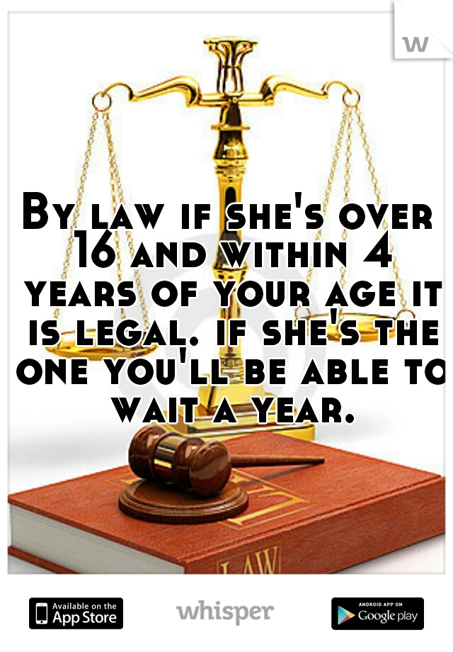 By law if she's over 16 and within 4 years of your age it is legal. if she's the one you'll be able to wait a year.