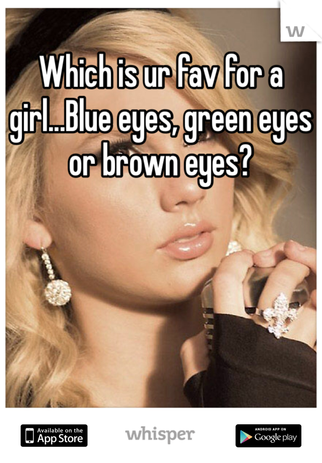 Which is ur fav for a girl...Blue eyes, green eyes or brown eyes?