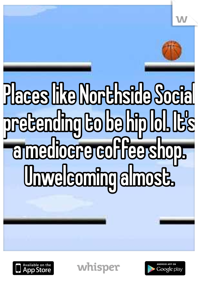 Places like Northside Social pretending to be hip lol. It's a mediocre coffee shop. Unwelcoming almost.