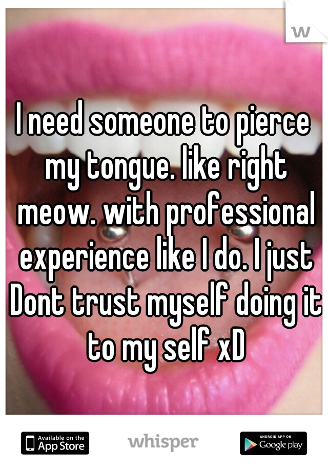 I need someone to pierce my tongue. like right meow. with professional experience like I do. I just Dont trust myself doing it to my self xD