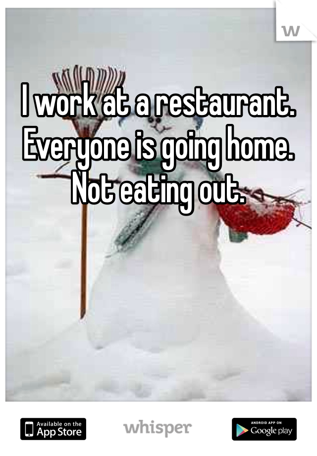 I work at a restaurant. Everyone is going home. Not eating out. 