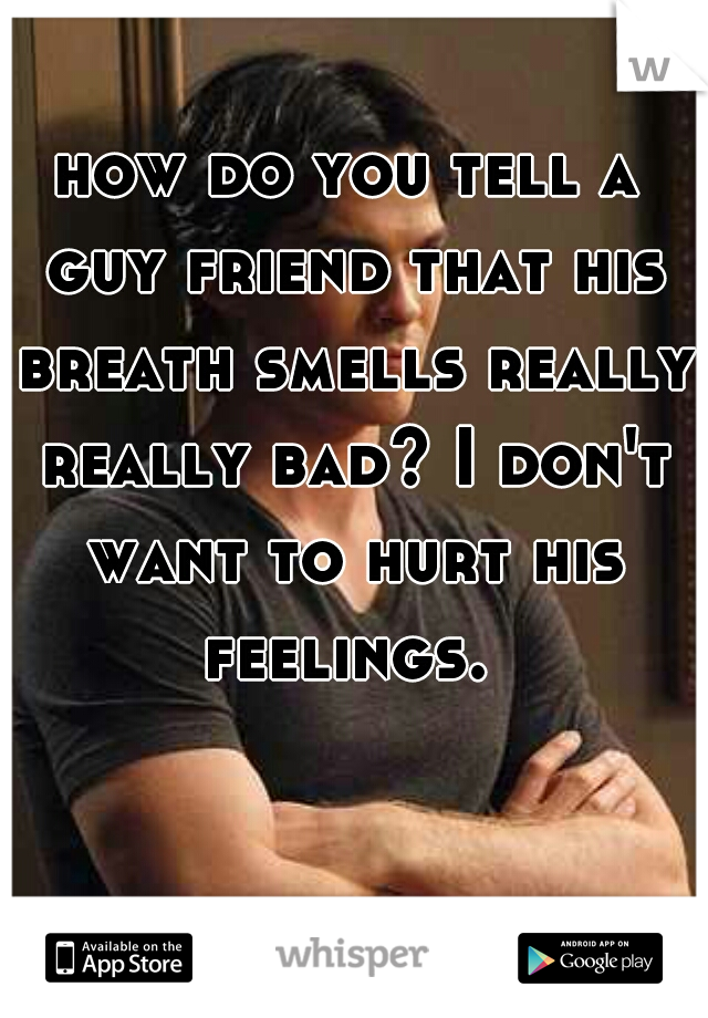 how do you tell a guy friend that his breath smells really really bad? I don't want to hurt his feelings. 