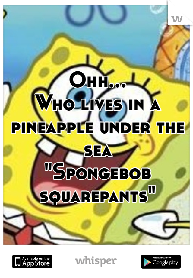 Ohh... 
Who lives in a pineapple under the sea 
"Spongebob squarepants"
