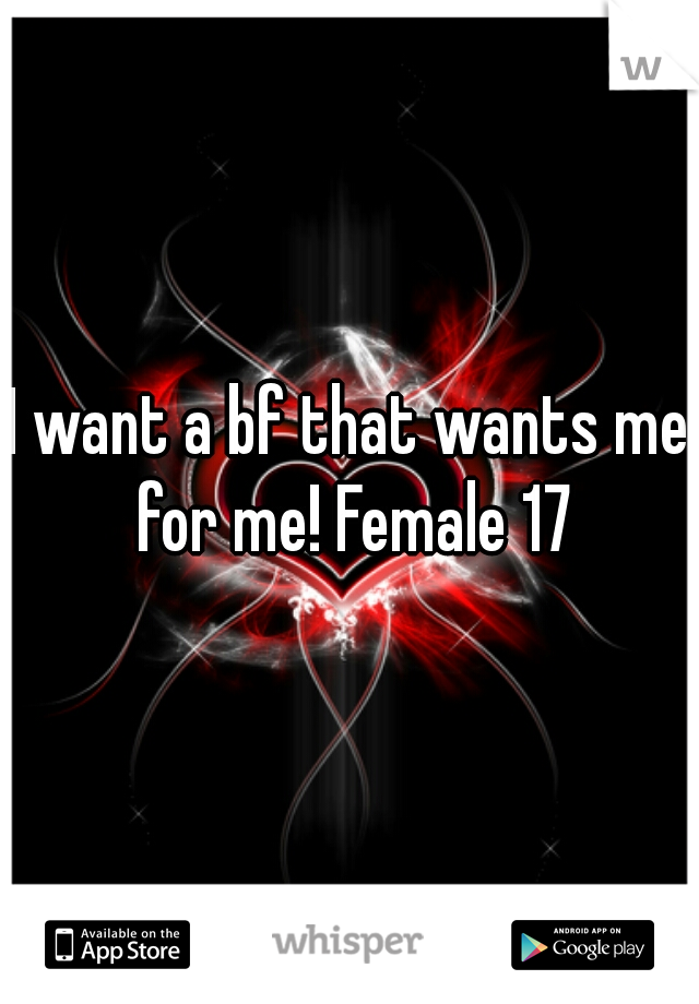 I want a bf that wants me for me! Female 17