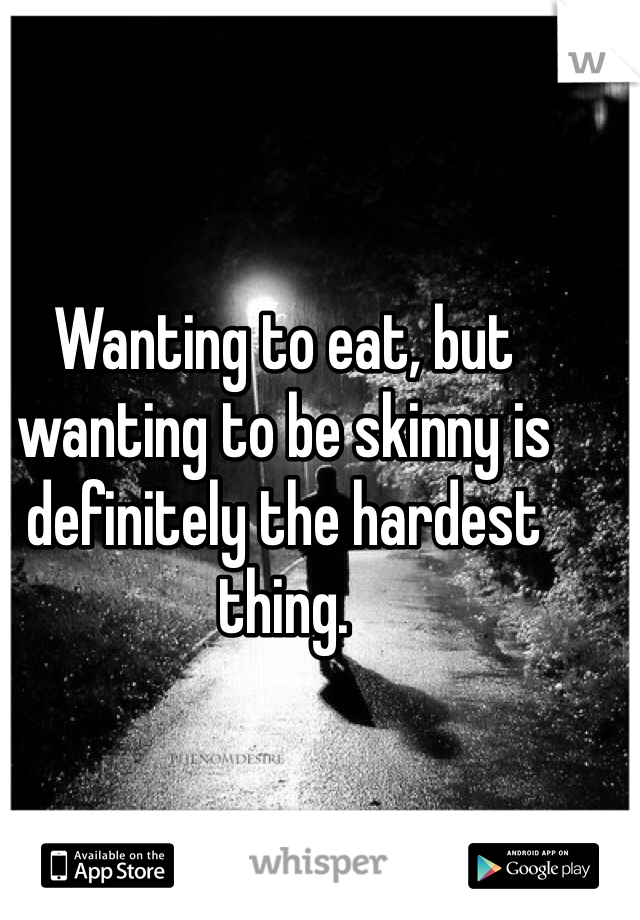 Wanting to eat, but wanting to be skinny is definitely the hardest thing. 