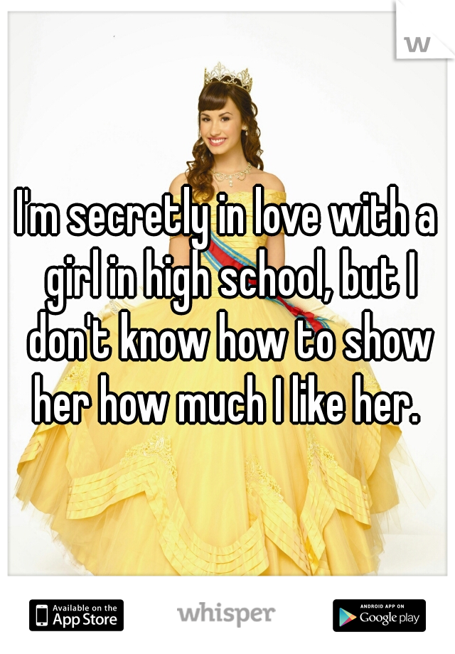 I'm secretly in love with a girl in high school, but I don't know how to show her how much I like her. 