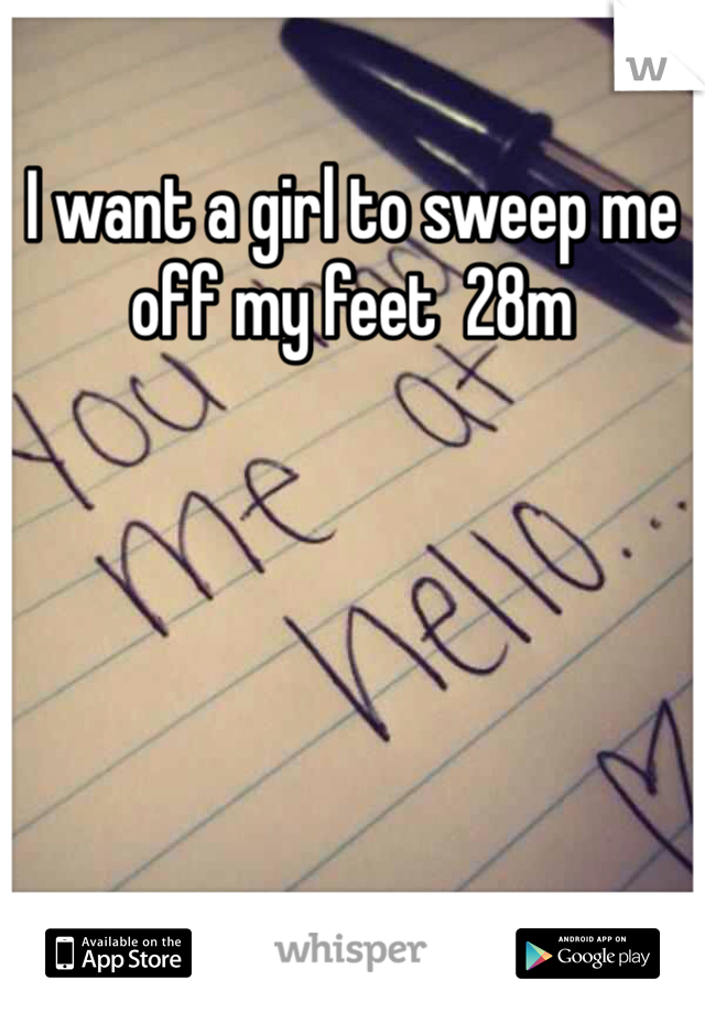 I want a girl to sweep me off my feet  28m