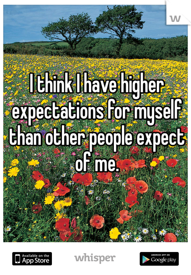 I think I have higher expectations for myself than other people expect of me. 