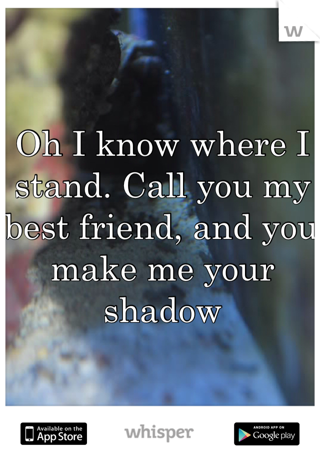 Oh I know where I stand. Call you my best friend, and you make me your shadow 