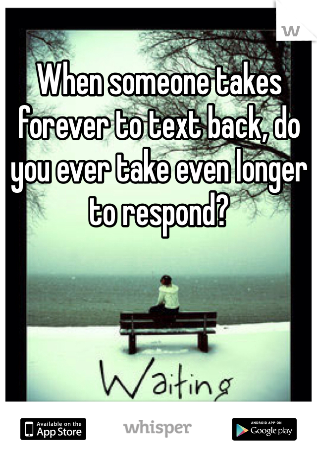 When someone takes forever to text back, do you ever take even longer to respond?