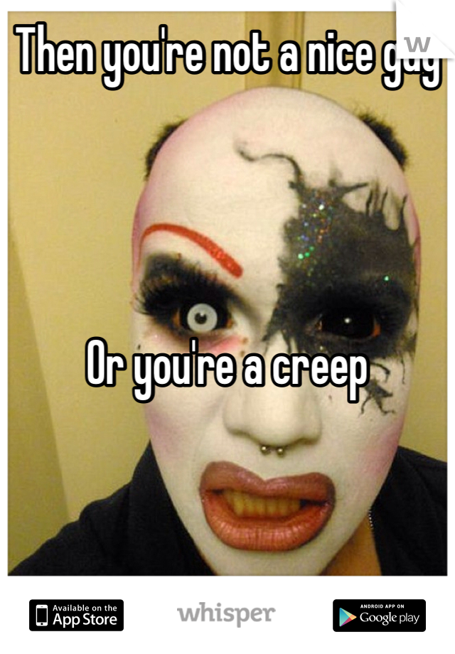 Then you're not a nice guy 




Or you're a creep 