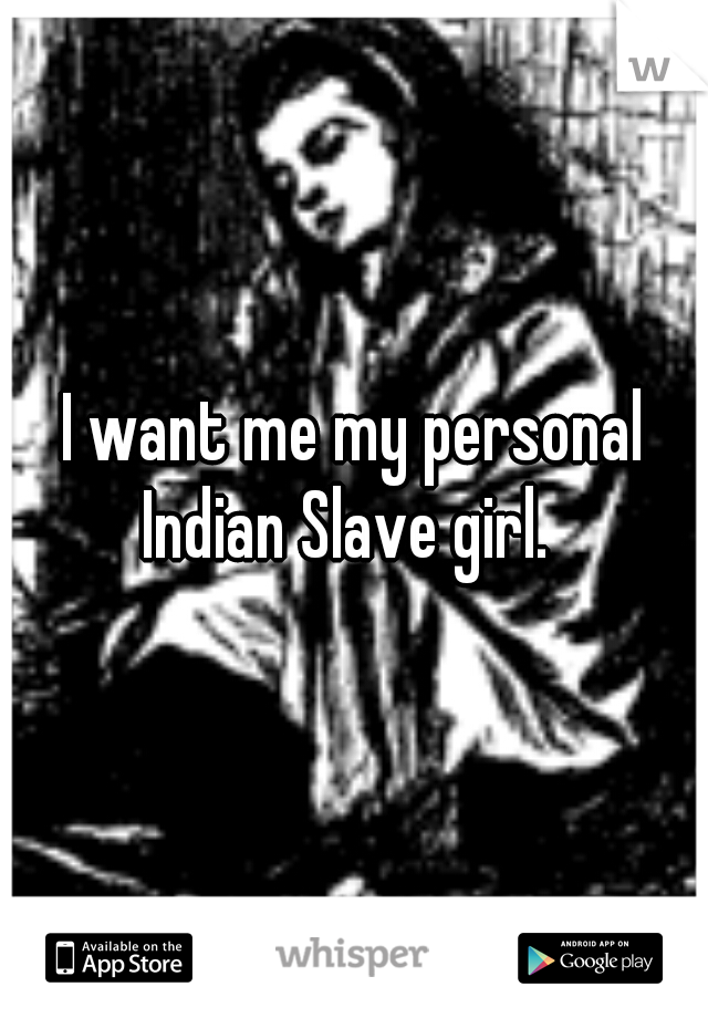 I want me my personal Indian Slave girl.  