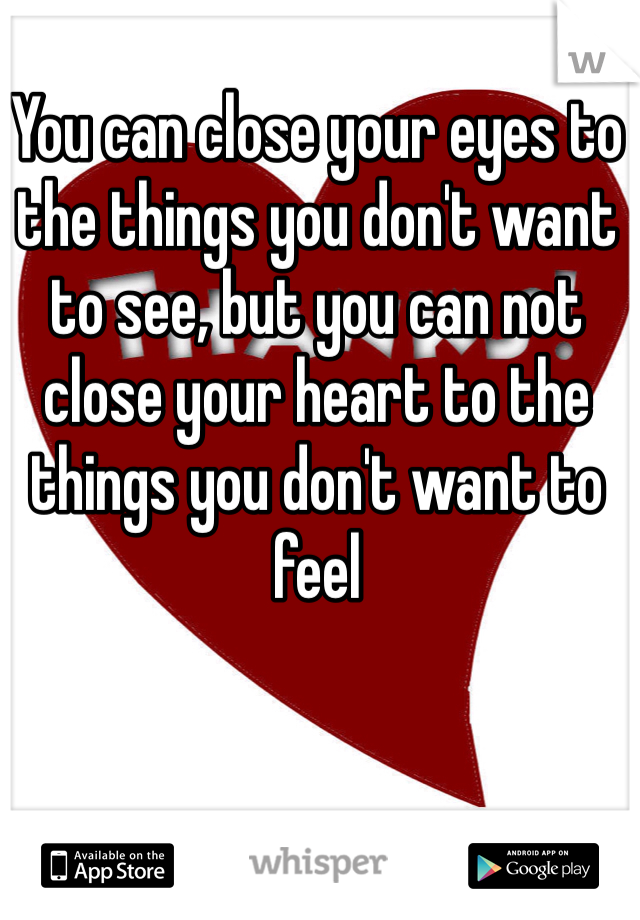 You can close your eyes to the things you don't want to see, but you can not close your heart to the things you don't want to feel