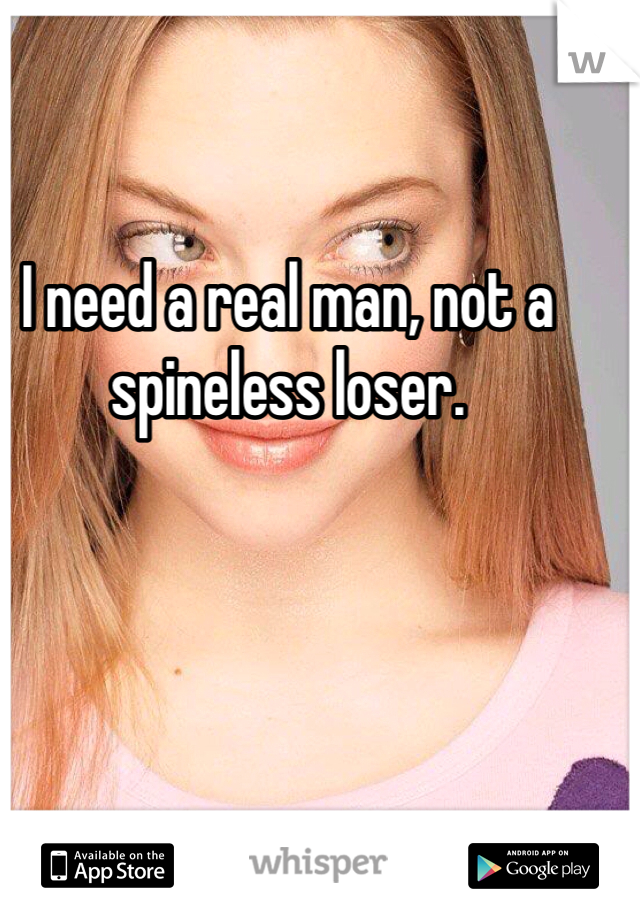 I need a real man, not a spineless loser. 