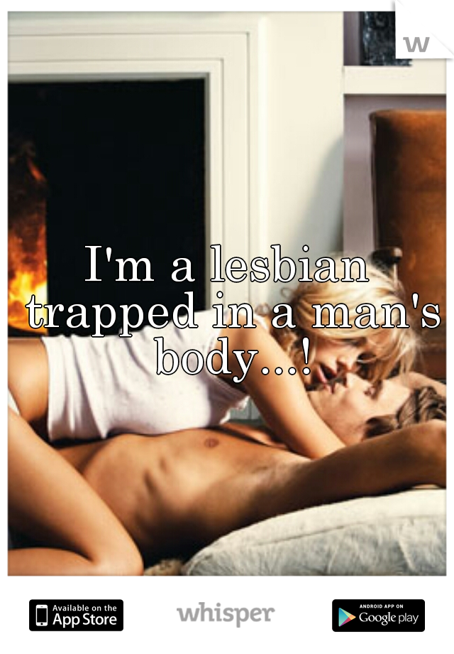I'm a lesbian trapped in a man's body...!