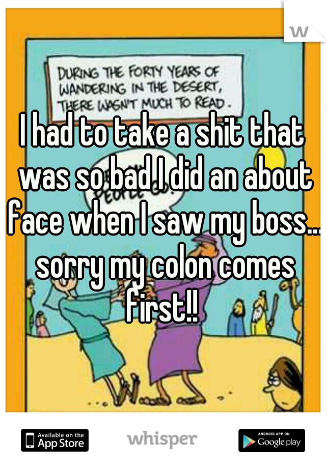 I had to take a shit that was so bad I did an about face when I saw my boss... sorry my colon comes first!! 