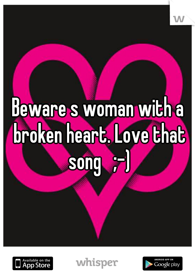 Beware s woman with a broken heart. Love that song   ;-)