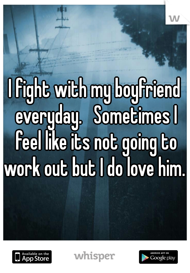 I fight with my boyfriend everyday.   Sometimes I feel like its not going to work out but I do love him.  