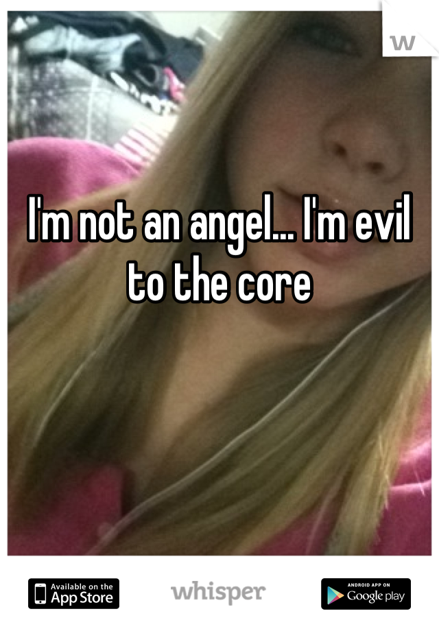 I'm not an angel... I'm evil to the core