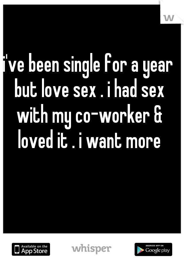 i've been single for a year but love sex . i had sex with my co-worker & loved it . i want more