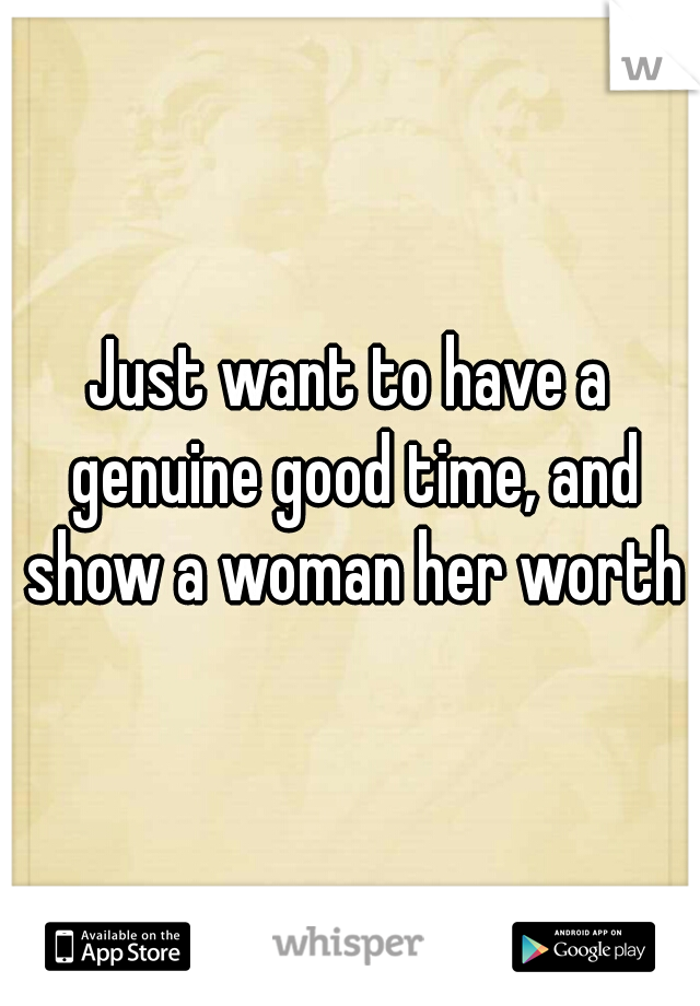 Just want to have a genuine good time, and show a woman her worth