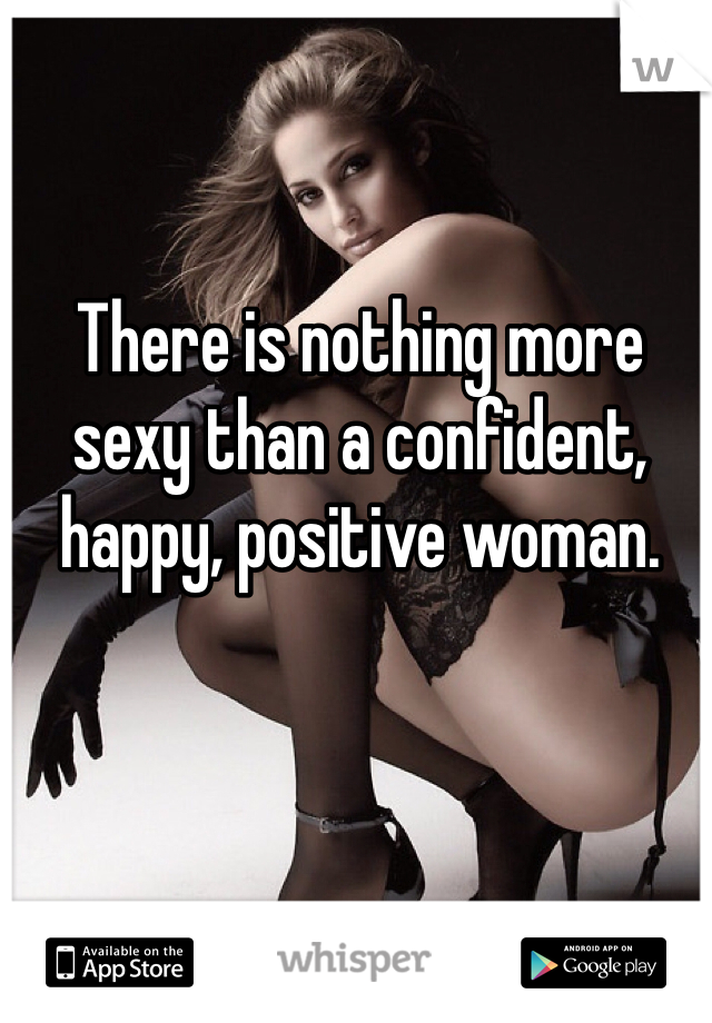 There is nothing more sexy than a confident, happy, positive woman.