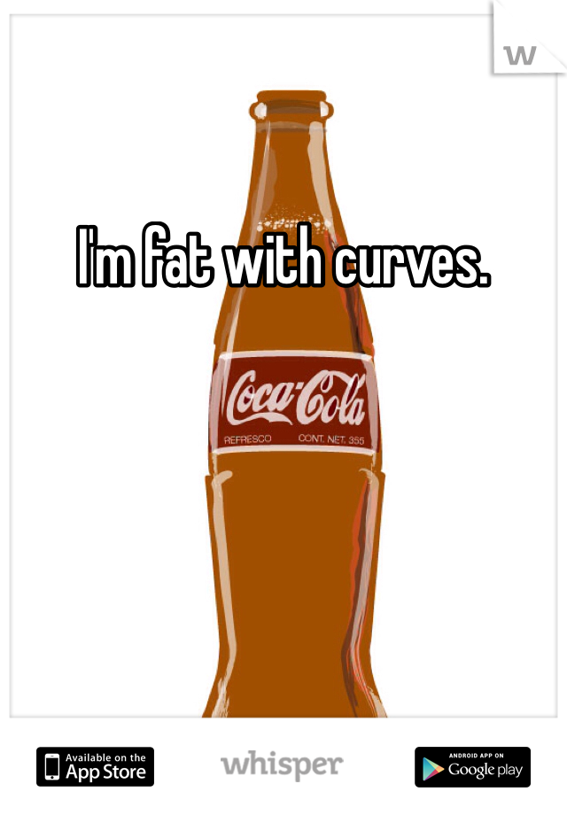 I'm fat with curves. 
