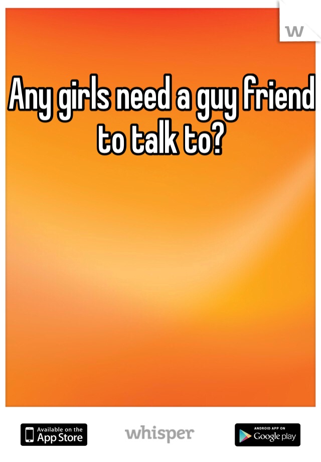 Any girls need a guy friend to talk to?