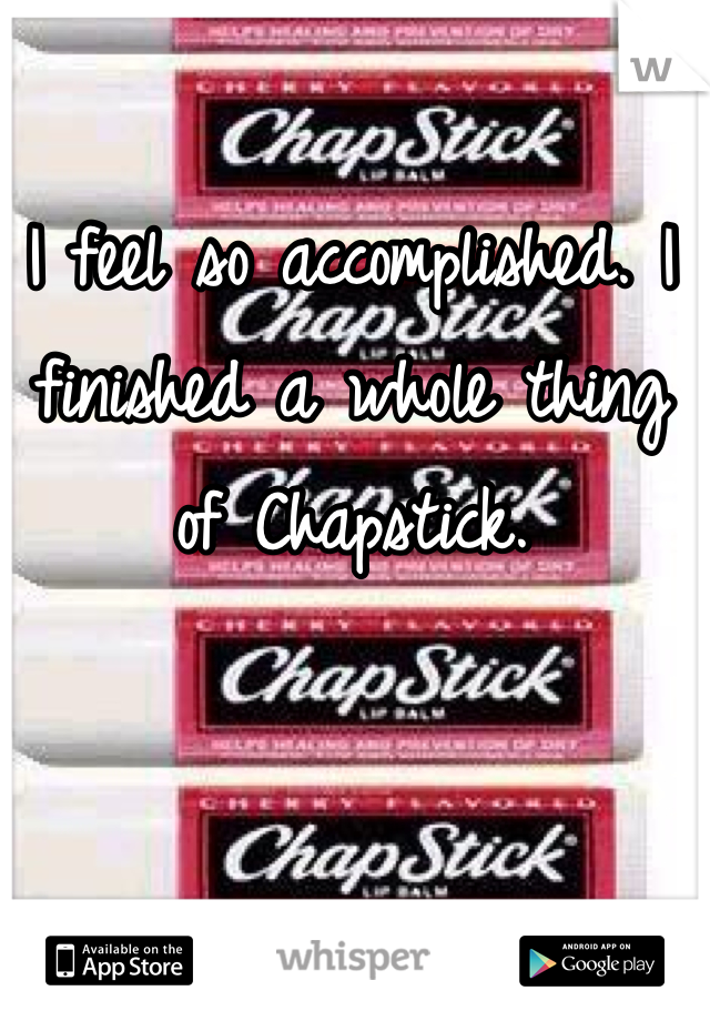 I feel so accomplished. I finished a whole thing of Chapstick. 