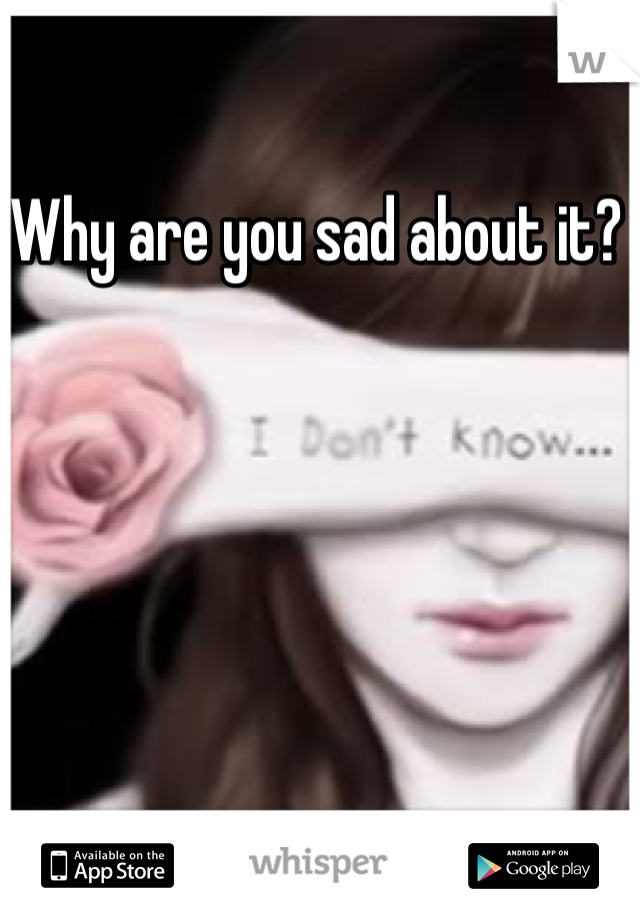 Why are you sad about it? 