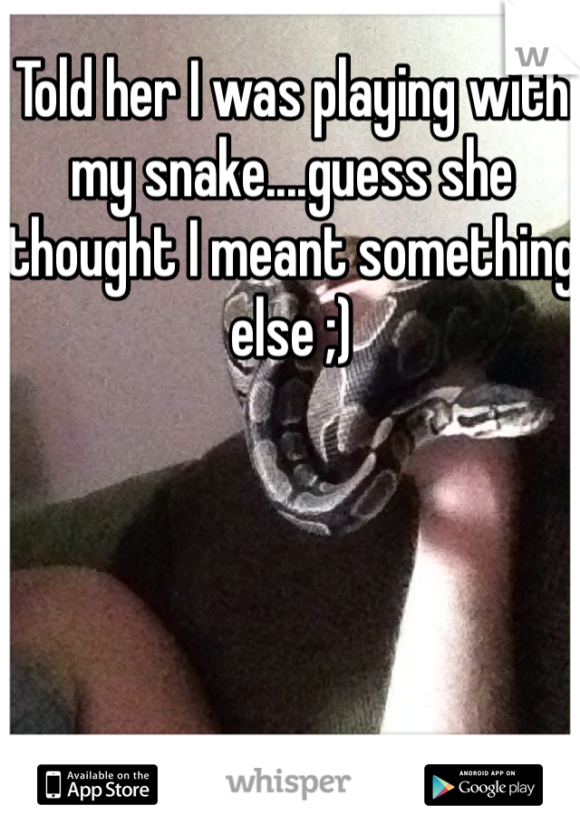 Told her I was playing with my snake....guess she thought I meant something else ;)