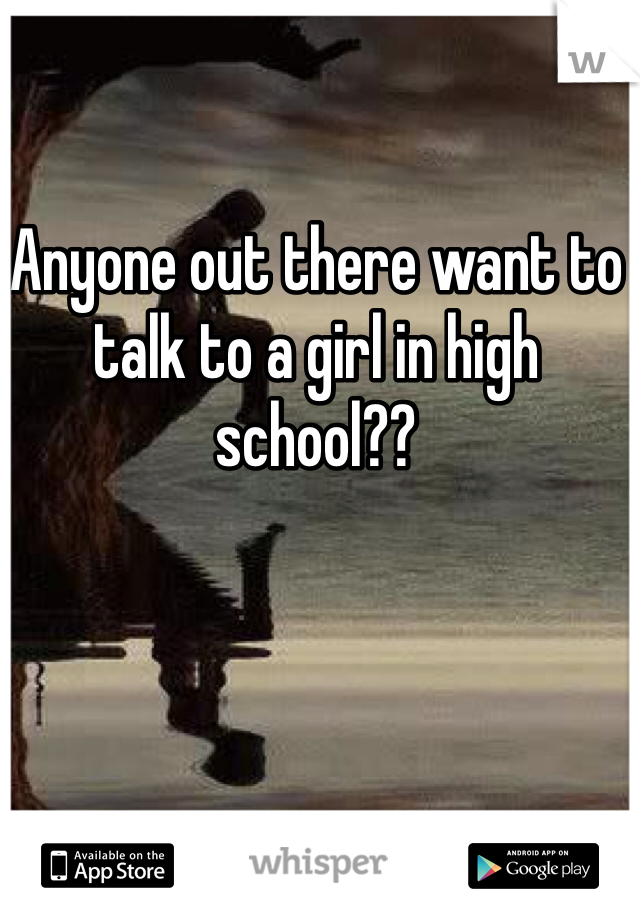 Anyone out there want to talk to a girl in high school??