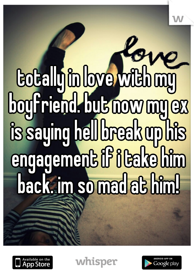totally in love with my boyfriend. but now my ex is saying hell break up his engagement if i take him back. im so mad at him!