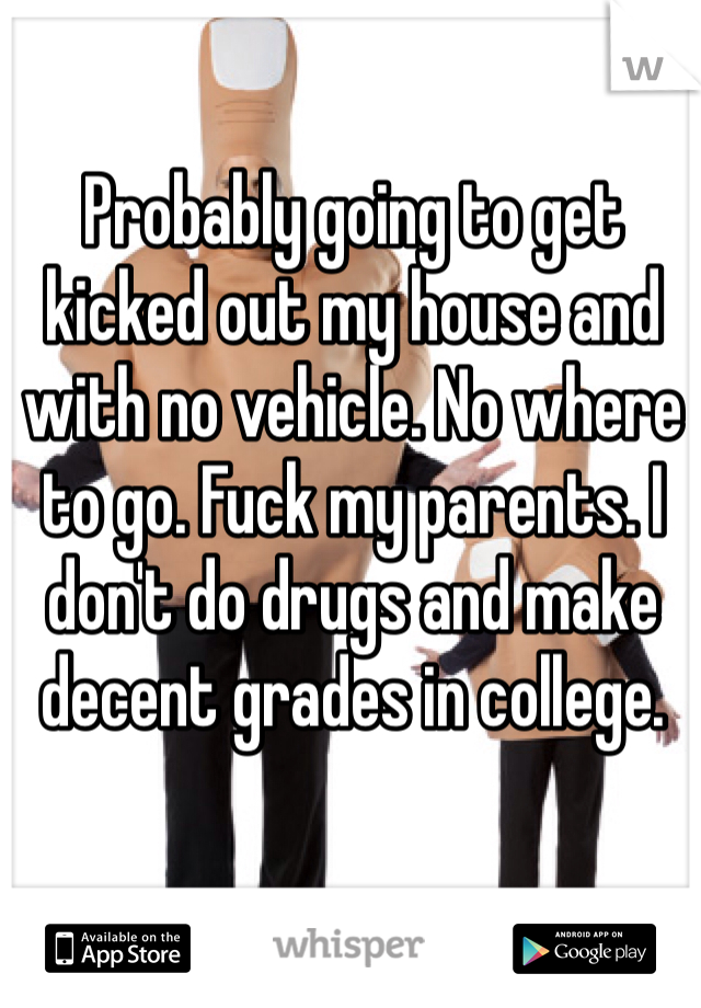 Probably going to get kicked out my house and with no vehicle. No where to go. Fuck my parents. I don't do drugs and make decent grades in college.  
