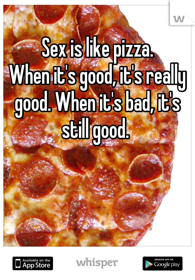 Sex is like pizza. 
When it's good, it's really good. When it's bad, it's still good. 