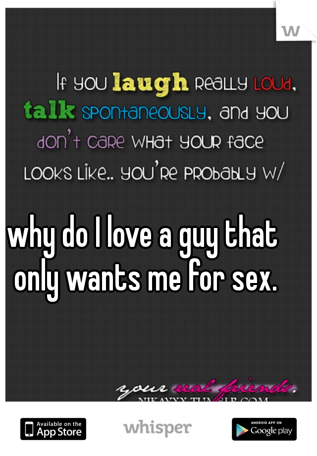 why do I love a guy that only wants me for sex.